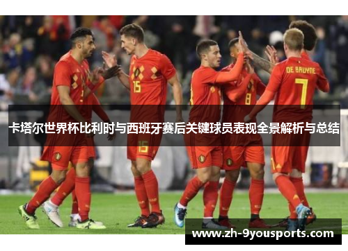 卡塔尔世界杯比利时与西班牙赛后关键球员表现全景解析与总结