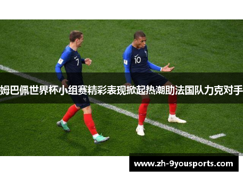 姆巴佩世界杯小组赛精彩表现掀起热潮助法国队力克对手
