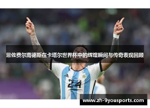 恩佐费尔南德斯在卡塔尔世界杯中的辉煌瞬间与传奇表现回顾