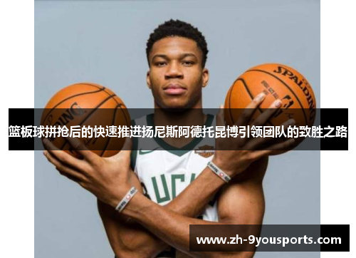 篮板球拼抢后的快速推进扬尼斯阿德托昆博引领团队的致胜之路