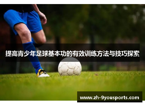 提高青少年足球基本功的有效训练方法与技巧探索