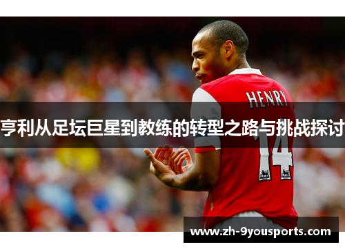 亨利从足坛巨星到教练的转型之路与挑战探讨