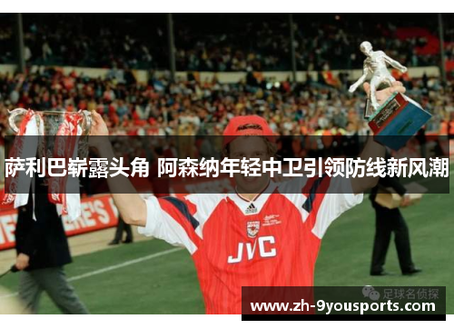 萨利巴崭露头角 阿森纳年轻中卫引领防线新风潮