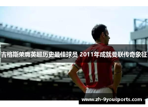 吉格斯荣膺英超历史最佳球员 2011年成就曼联传奇象征