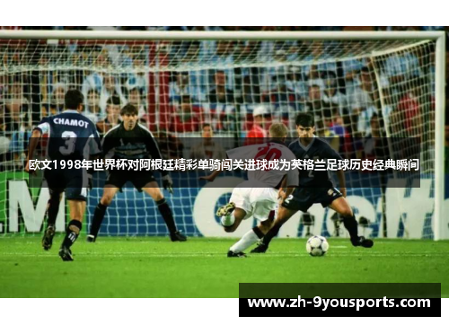 欧文1998年世界杯对阿根廷精彩单骑闯关进球成为英格兰足球历史经典瞬间