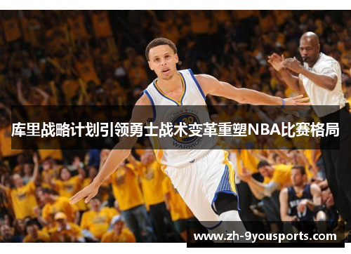 库里战略计划引领勇士战术变革重塑NBA比赛格局