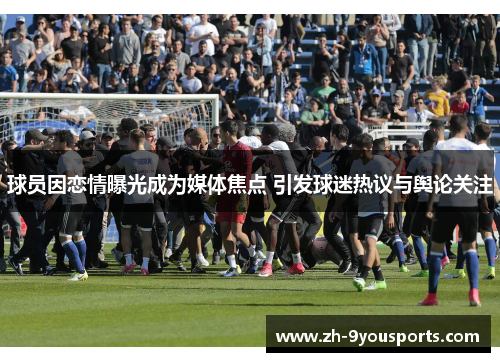 球员因恋情曝光成为媒体焦点 引发球迷热议与舆论关注