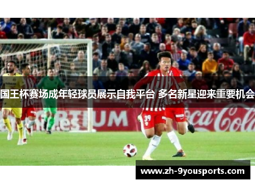 国王杯赛场成年轻球员展示自我平台 多名新星迎来重要机会