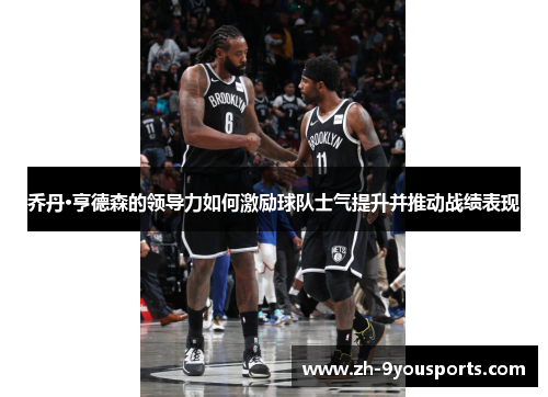 乔丹·亨德森的领导力如何激励球队士气提升并推动战绩表现