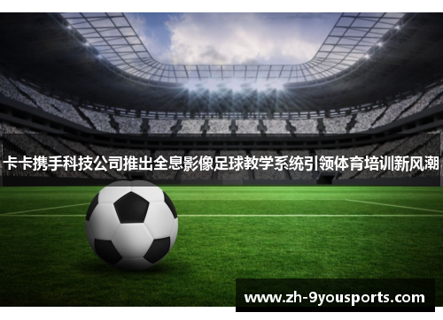 卡卡携手科技公司推出全息影像足球教学系统引领体育培训新风潮