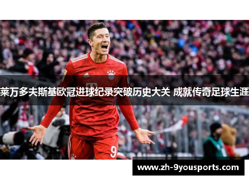 莱万多夫斯基欧冠进球纪录突破历史大关 成就传奇足球生涯