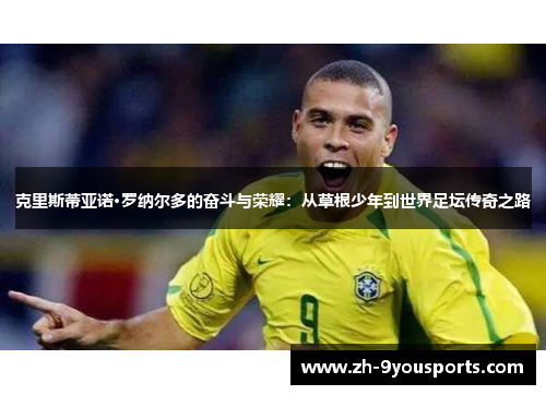 克里斯蒂亚诺·罗纳尔多的奋斗与荣耀：从草根少年到世界足坛传奇之路