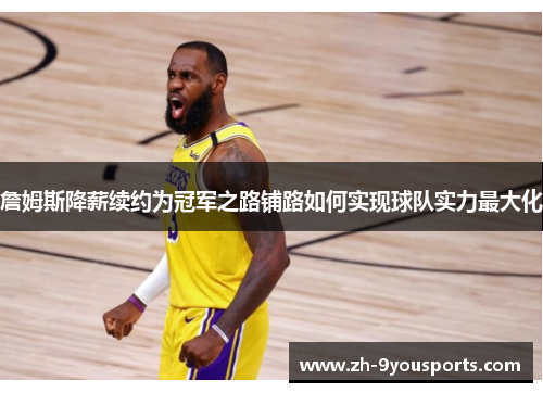 詹姆斯降薪续约为冠军之路铺路如何实现球队实力最大化