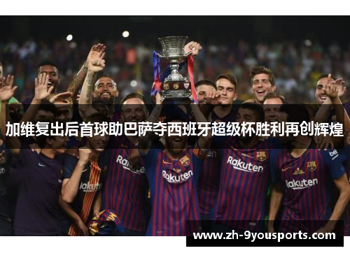 加维复出后首球助巴萨夺西班牙超级杯胜利再创辉煌