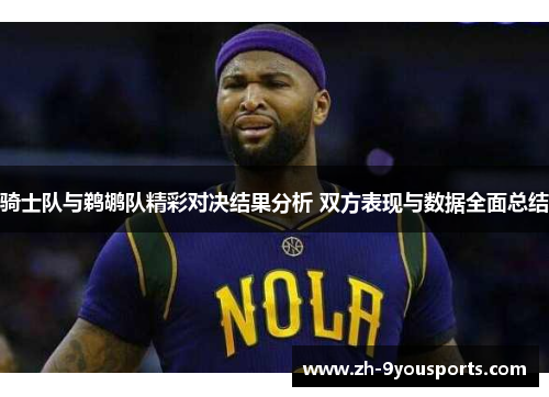 骑士队与鹈鹕队精彩对决结果分析 双方表现与数据全面总结
