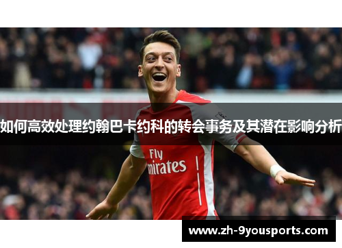 如何高效处理约翰巴卡约科的转会事务及其潜在影响分析