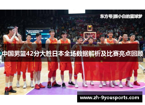 中国男篮42分大胜日本全场数据解析及比赛亮点回顾