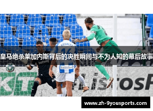 皇马绝杀莱加内斯背后的决胜瞬间与不为人知的幕后故事