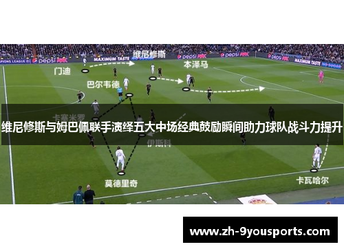维尼修斯与姆巴佩联手演绎五大中场经典鼓励瞬间助力球队战斗力提升