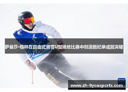 萨曼莎·格林在自由式滑雪U型场地比赛中创造新纪录成就突破
