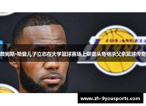 詹姆斯·哈登儿子立志在大学篮球赛场上崭露头角继承父亲篮球传奇