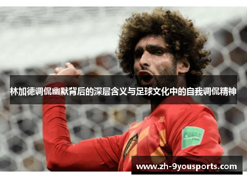 林加德调侃幽默背后的深层含义与足球文化中的自我调侃精神