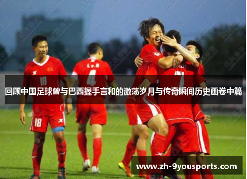 回顾中国足球曾与巴西握手言和的激荡岁月与传奇瞬间历史画卷中篇 回顾中国足球曾与巴西握手言和的激荡岁月与传奇瞬间历史画卷中篇