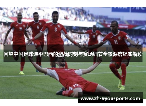 回望中国足球逼平巴西的激战时刻与赛场细节全景深度纪实解读