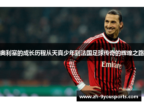 奥利塞的成长历程从天真少年到法国足球传奇的辉煌之路