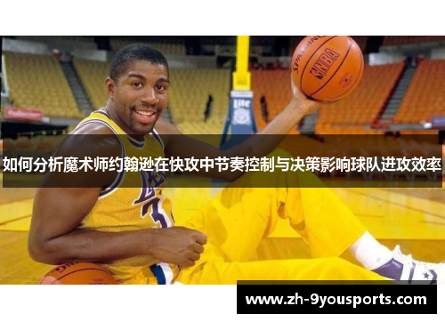如何分析魔术师约翰逊在快攻中节奏控制与决策影响球队进攻效率