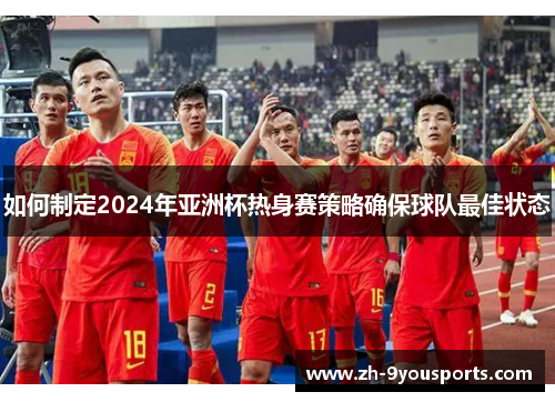 如何制定2024年亚洲杯热身赛策略确保球队最佳状态 如何制定2024年亚洲杯热身赛策略确保球队最佳状态