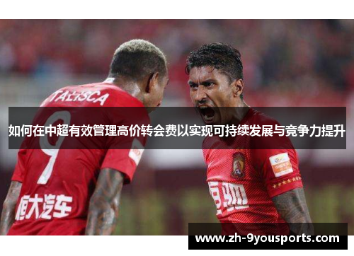 如何在中超有效管理高价转会费以实现可持续发展与竞争力提升 如何在中超有效管理高价转会费以实现可持续发展与竞争力提升
