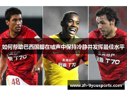 如何帮助巴西国脚在嘘声中保持冷静并发挥最佳水平 如何帮助巴西国脚在嘘声中保持冷静并发挥最佳水平