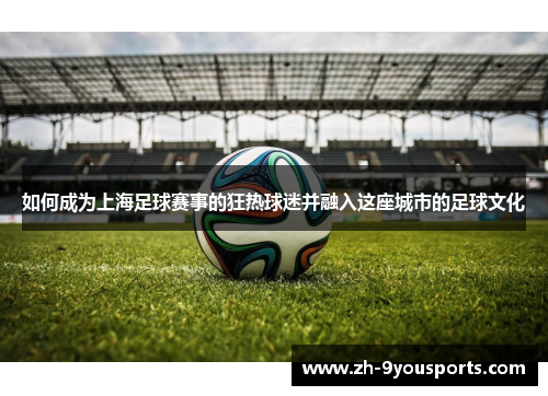 如何成为上海足球赛事的狂热球迷并融入这座城市的足球文化 如何成为上海足球赛事的狂热球迷并融入这座城市的足球文化