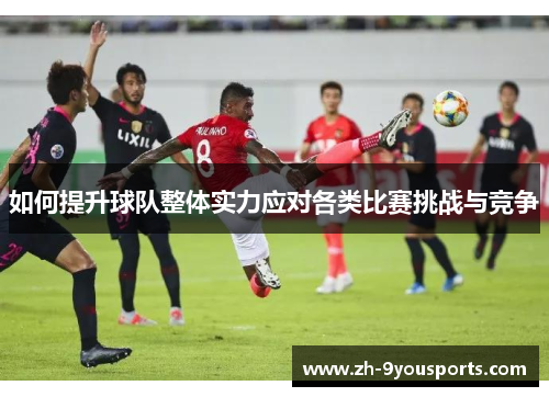 如何提升球队整体实力应对各类比赛挑战与竞争 如何提升球队整体实力应对各类比赛挑战与竞争