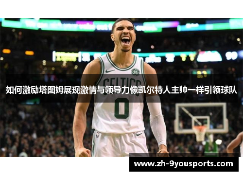 如何激励塔图姆展现激情与领导力像凯尔特人主帅一样引领球队