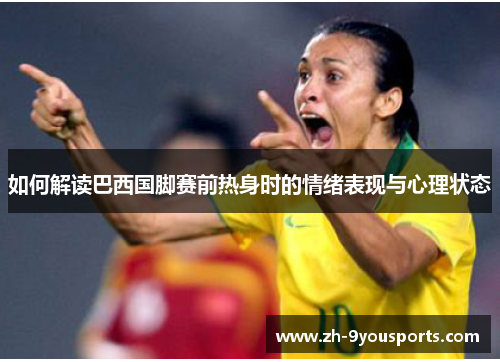 如何解读巴西国脚赛前热身时的情绪表现与心理状态