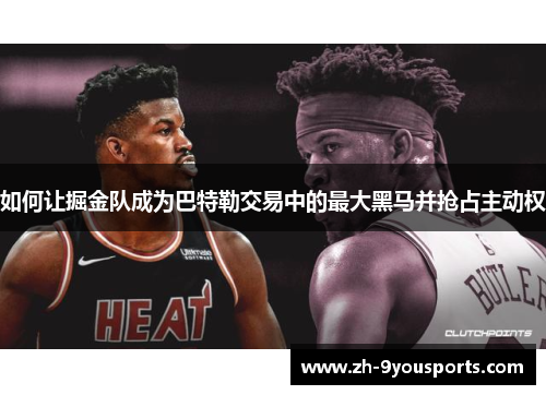 如何让掘金队成为巴特勒交易中的最大黑马并抢占主动权