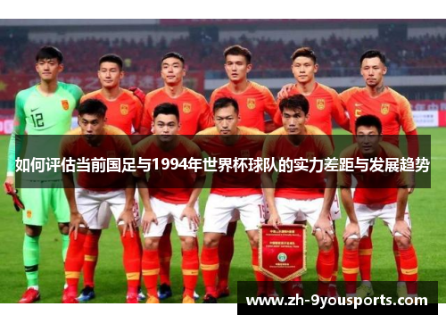 如何评估当前国足与1994年世界杯球队的实力差距与发展趋势 如何评估当前国足与1994年世界杯球队的实力差距与发展趋势