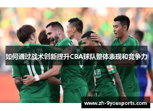 如何通过战术创新提升CBA球队整体表现和竞争力 如何通过战术创新提升CBA球队整体表现和竞争力