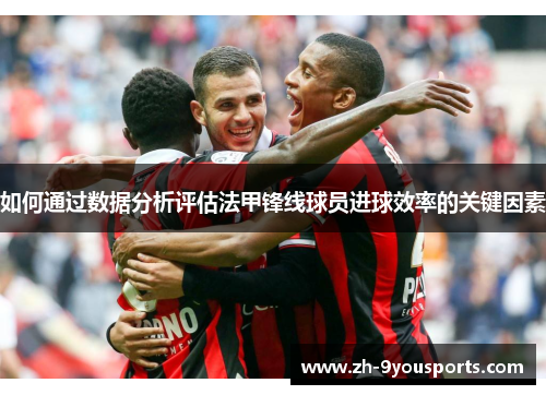 如何通过数据分析评估法甲锋线球员进球效率的关键因素 如何通过数据分析评估法甲锋线球员进球效率的关键因素