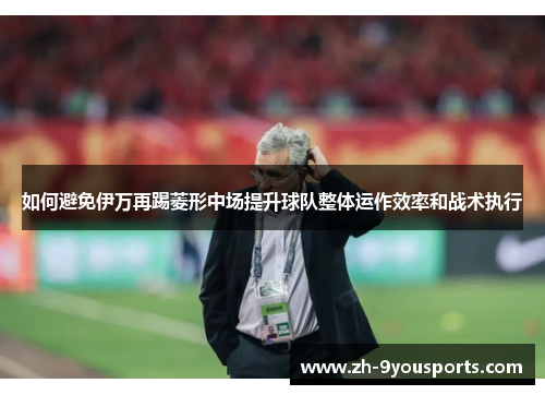 如何避免伊万再踢菱形中场提升球队整体运作效率和战术执行