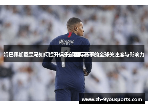 姆巴佩加盟皇马如何提升俱乐部国际赛事的全球关注度与影响力