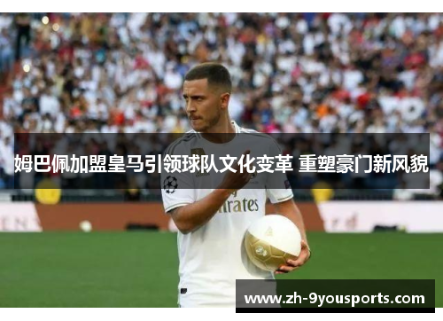 姆巴佩加盟皇马引领球队文化变革 重塑豪门新风貌