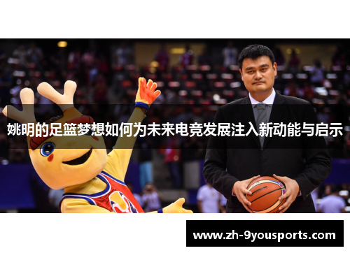 姚明的足篮梦想如何为未来电竞发展注入新动能与启示