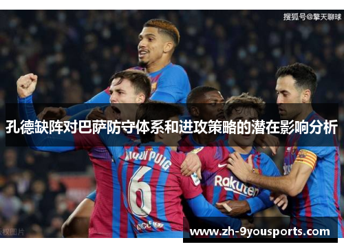 孔德缺阵对巴萨防守体系和进攻策略的潜在影响分析