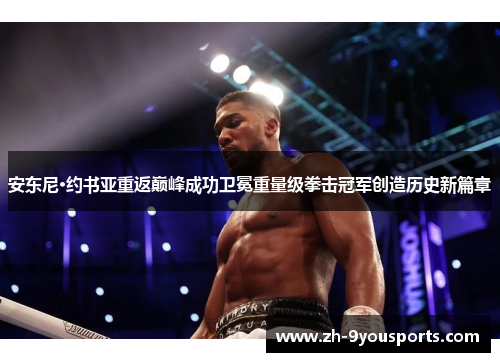 安东尼·约书亚重返巅峰成功卫冕重量级拳击冠军创造历史新篇章 安东尼·约书亚重返巅峰成功卫冕重量级拳击冠军创造历史新篇章
