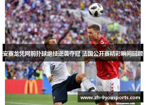 安赛龙凭网前扑球绝技逆袭夺冠 法国公开赛精彩瞬间回顾