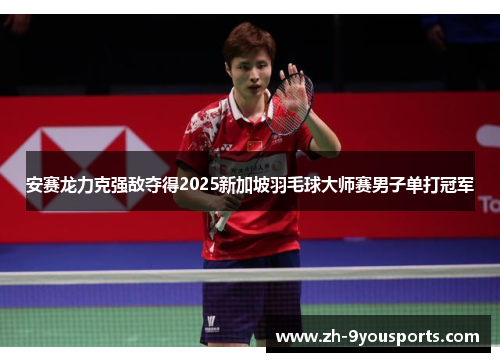 安赛龙力克强敌夺得2025新加坡羽毛球大师赛男子单打冠军 安赛龙力克强敌夺得2025新加坡羽毛球大师赛男子单打冠军