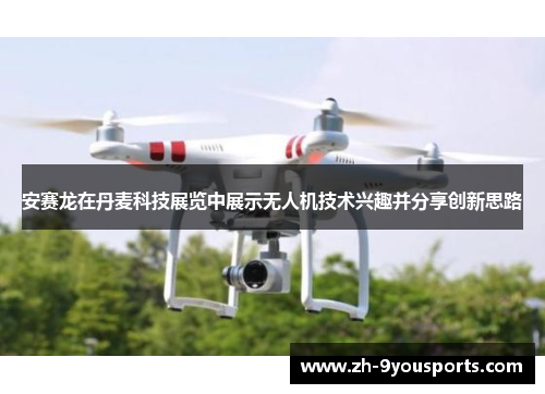 安赛龙在丹麦科技展览中展示无人机技术兴趣并分享创新思路